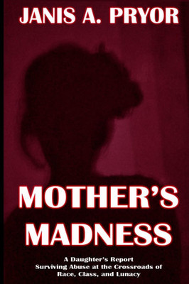 Mother's Madness: A Daughter's Report: Surviving Abuse at the Crossroads of Race, Class, and Lunacy