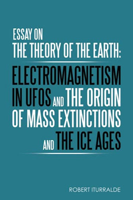 Essay On The Theory Of The Earth: Electromagnetism In Ufos And The Origin Of Mass Extinctions And The Ice Ages