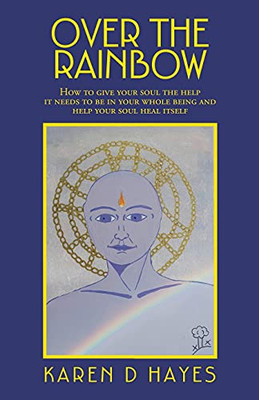 Over The Rainbow: How To Give Your Soul The Help It Needs To Be In Your Whole Being And Help Your Soul Heal Itself