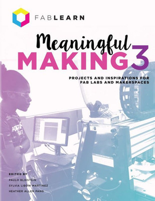 Meaningful Making 3: Projects and Inspirations for Fab Labs and Makerspaces