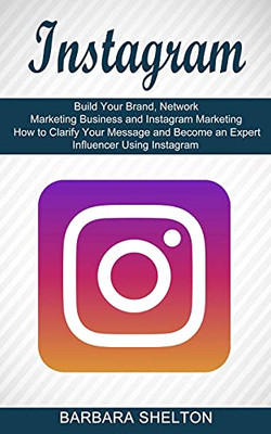 Instagram: How To Clarify Your Message And Become An Expert Influencer Using Instagram (Build Your Brand, Network Marketing Business And Instagram Marketing)