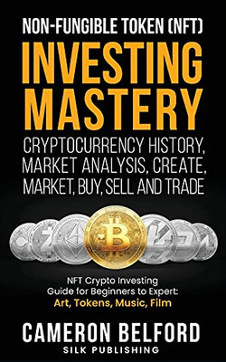 Non-Fungible Token (Nft) Investing Mastery - Cryptocurrency History, Market Analysis, Create, Market, Buy, Sell And Trade: Nft Crypto Investing Guide For Beginners To Expert: Art, Tokens, Music, Film