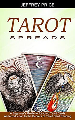 Tarot Spreads: A Beginner'S Guide To Reading Tarot Cards (An Introduction To The Secrets Of Tarot Card Reading)