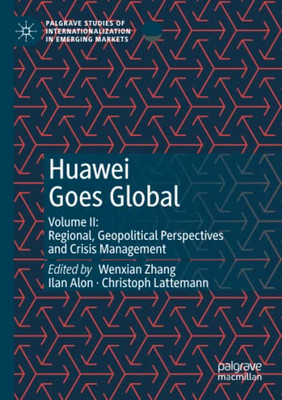 Huawei Goes Global: Volume Ii: Regional, Geopolitical Perspectives And Crisis Management (Palgrave Studies Of Internationalization In Emerging Markets)