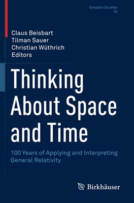 Thinking About Space And Time: 100 Years Of Applying And Interpreting General Relativity (Einstein Studies)