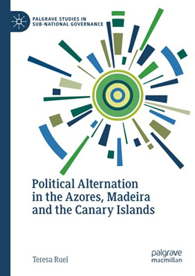 Political Alternation In The Azores, Madeira And The Canary Islands (Palgrave Studies In Sub-National Governance)