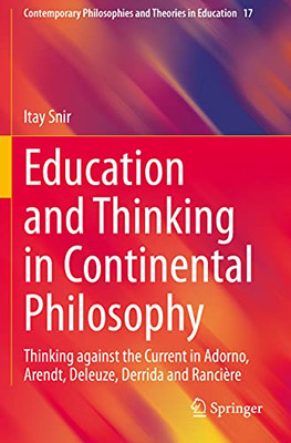 Education And Thinking In Continental Philosophy: Thinking Against The Current In Adorno, Arendt, Deleuze, Derrida And Rancière (Contemporary Philosophies And Theories In Education)