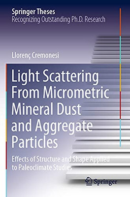 Light Scattering From Micrometric Mineral Dust And Aggregate Particles: Effects Of Structure And Shape Applied To Paleoclimate Studies (Springer Theses)