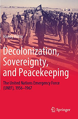 Decolonization, Sovereignty, And Peacekeeping: The United Nations Emergency Force (Unef), 19561967