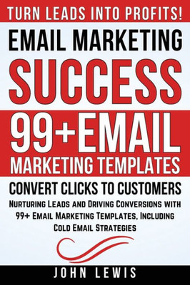 Email Marketing Success: Nurturing Leads and Driving Conversions with 99+ Email Marketing Templates, Including Cold Email Strategies