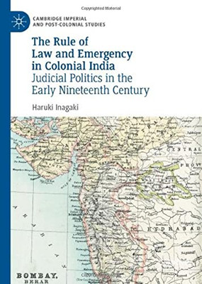 The Rule Of Law And Emergency In Colonial India: Judicial Politics In The Early Nineteenth Century (Cambridge Imperial And Post-Colonial Studies)