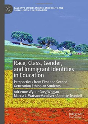 Race, Class, Gender, And Immigrant Identities In Education: Perspectives From First And Second Generation Ethiopian Students (Palgrave Studies In Race, Inequality And Social Justice In Education)