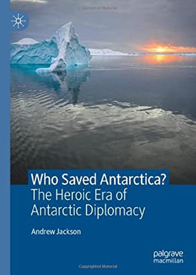 Who Saved Antarctica?: The Heroic Era Of Antarctic Diplomacy