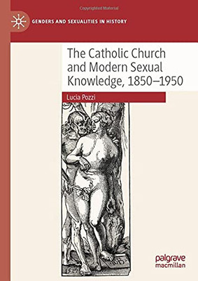 The Catholic Church And Modern Sexual Knowledge, 1850-1950 (Genders And Sexualities In History)