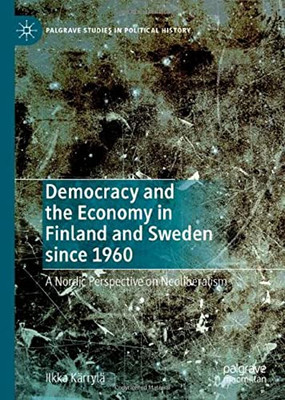 Democracy And The Economy In Finland And Sweden Since 1960: A Nordic Perspective On Neoliberalism (Palgrave Studies In Political History)