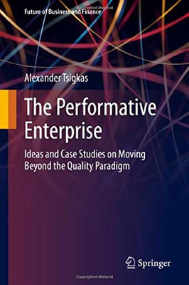 The Performative Enterprise: Ideas And Case Studies On Moving Beyond The Quality Paradigm (Future Of Business And Finance)