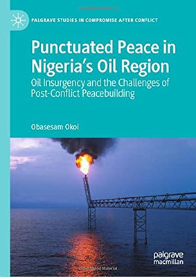 Punctuated Peace In NigeriaS Oil Region: Oil Insurgency And The Challenges Of Post-Conflict Peacebuilding (Palgrave Studies In Compromise After Conflict)