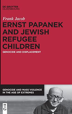Ernst Papanek And Jewish Refugee Children: Genocide And Displacement (Genocide And Mass Violence In The Age Of Extremes)