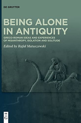 Being Alone In Antiquity: Greco-Roman Ideas And Experiences Of Misanthropy, Isolation And Solitude