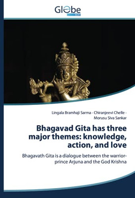 Bhagavad Gita Has Three Major Themes: Knowledge, Action, And Love: Bhagavath Gita Is A Dialogue Between The Warrior-Prince Arjuna And The God Krishna