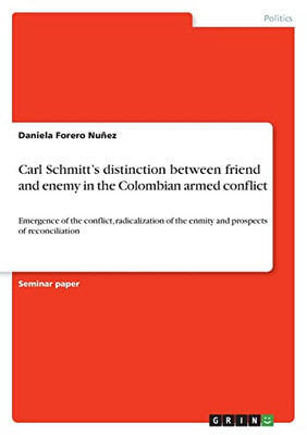 Carl Schmitt'S Distinction Between Friend And Enemy In The Colombian Armed Conflict: Emergence Of The Conflict, Radicalization Of The Enmity And Prospects Of Reconciliation
