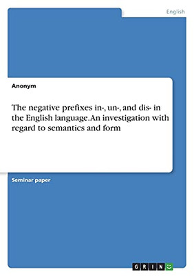 The Negative Prefixes In-, Un-, And Dis- In The English Language. An Investigation With Regard To Semantics And Form