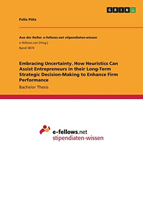 Embracing Uncertainty. How Heuristics Can Assist Entrepreneurs In Their Long-Term Strategic Decision-Making To Enhance Firm Performance