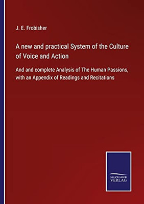 A New And Practical System Of The Culture Of Voice And Action: And And Complete Analysis Of The Human Passions, With An Appendix Of Readings And Recitations