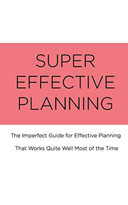 Super Effective Planning: The Imperfect Guide For Effective Planning That Works Quite Well Most Of The Time
