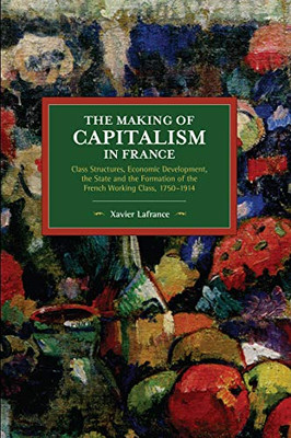 The Making of Capitalism in France: Class Structures, Economic Development, the State and the Formation of the French Working Class, 1750-1914 (Historical Materialism)