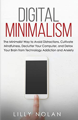 Digital Minimalism: The Minimalist Way to Avoid Distractions,  Cultivate Mindfulness, Declutter Your Computer, and Detox Your Brain from Technology Addiction and Anxiety (Live More with Less)
