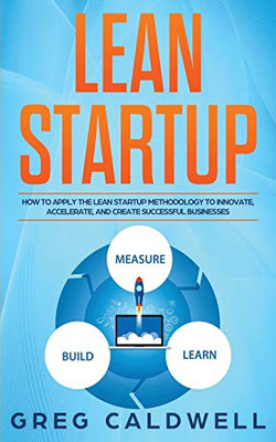 Lean Startup: How to Apply the Lean Startup Methodology to Innovate, Accelerate, and Create Successful Businesses (Lean Guides with Scrum, Sprint, Kanban, DSDM, XP & Crystal)