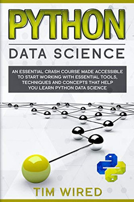 Python Data Science: An Essential Crash Course Made Accessible to Start Working With Essential Tools, Techniques and Concepts that Help you Learn Python Data Science (python for beginners)