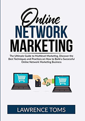Online Network Marketing: The Ultimate Guide To Multilevel Marketing, Discover The Best Techniques And Practices On How To Build A Successful Online Network Marketing Business