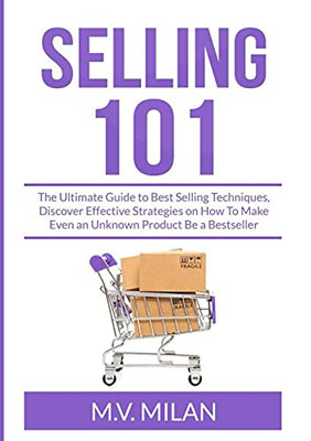 Selling 101: The Ultimate Guide To Best Selling Techniques, Discover Effective Strategies On How To Make Even An Unknown Product Be A Bestseller