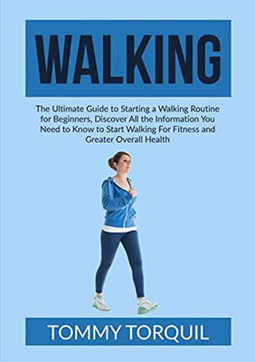 Walking: The Ultimate Guide To Starting A Walking Routine For Beginners, Discover All The Information You Need To Know To Start Walking For Fitness And Greater Overall Health