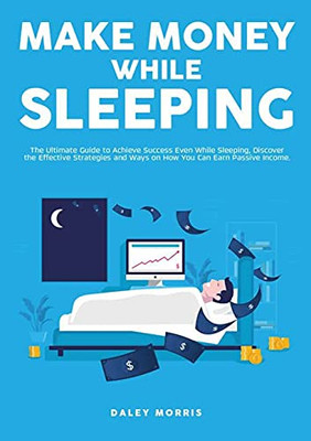 Make Money While Sleeping: The Ultimate Guide To Achieve Success Even While Sleeping, Discover The Effective Strategies And Ways On How You Can Earn Passive Income