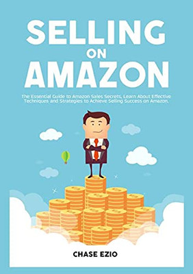 Selling On Amazon: The Essential Guide To Amazon Sales Secrets, Learn About Effective Techniques And Strategies To Achieve Selling Success On Amazon