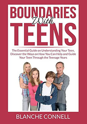 Boundaries With Teens: The Essential Guide On Understanding Your Teen, Discover The Ways On How You Can Help And Guide Your Teen Through The Teenage Years