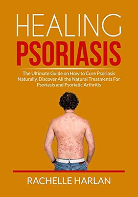 Healing Psoriasis: The Ultimate Guide On How To Cure Psoriasis Naturally, Discover All The Natural Treatments For Psoriasis And Psoriatic Arthritis