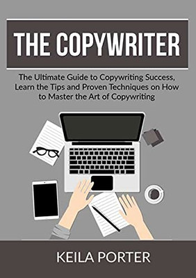 The Copywriter: The Ultimate Guide To Copywriting Success, Learn The Tips And Proven Techniques On How To Master The Art Of Copywriting