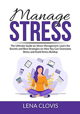 Manage Stress: The Ultimate Guide On Stress Management, Learn The Secrets And Best Strategies On How You Can Overcome Stress And Avoid Stress Buildup