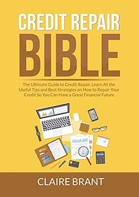 Credit Repair Bible: The Ultimate Guide To Credit Repair, Learn All The Useful Tips And Best Strategies On How To Repair Your Credit So You Can Have A Great Financial Future