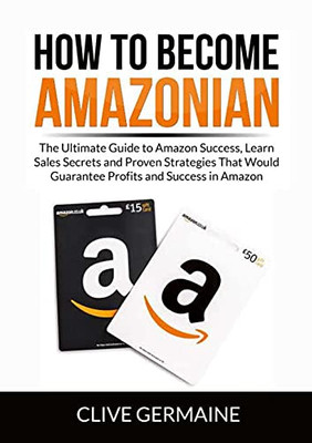 How To Become Amazonian: The Ultimate Guide To Amazon Success, Learn Sales Secrets And Proven Strategies That Would Guarantee Profits And Success In Amazon
