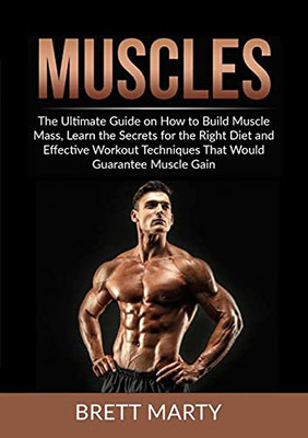 Muscles: The Ultimate Guide On How To Build Muscle Mass, Learn The Secrets For The Right Diet And Effective Workout Techniques That Would Guarantee Muscle Gain