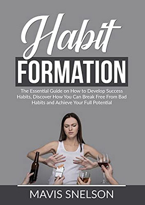 Habit Formation: The Essential Guide On How To Develop Success Habits, Discover How You Can Break Free From Bad Habits And Achieve Your Full Potential