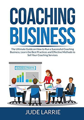 Coaching Business: The Ultimate Guide On How To Run A Successful Coaching Business, Learn The Best Practices And Effective Methods To Sell Your Coaching Services