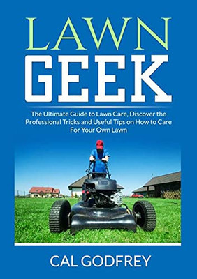 Lawn Geek: The Ultimate Guide To Lawn Care, Discover The Professional Tricks And Useful Tips On How To Care For Your Own Lawn