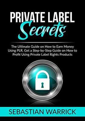 Private Label Secrets: The Ultimate Guide On How To Earn Money Using Plr, Get A Step-By-Step Guide On How To Profit Using Private Label Rights Products