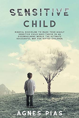 Sensitive Child: Mindful Discipline To Make Your Highly Sensitive Child (Hsc) Thrive In An Overwhelming World. The Ultimate Successful Way For Gifted Children.